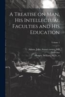 A Treatise on Man, His Intellectual Faculties and His Education; Volume 1