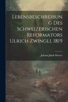 Lebensbeschreibung Des Schweizerischen Reformators Ulrich Zwingli, 1819