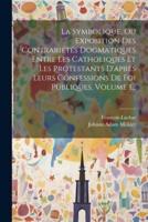 La Symbolique, Ou Exposition Des Contrariétés Dogmatiques Entre Les Catholiques Et Les Protestants D'après Leurs Confessions De Foi Publiques, Volume 1...