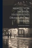 Moritz Von Sachsen, Historisches Drama in Drei Theilen,