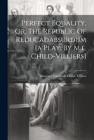 Perfect Equality, Or, The Republic Of Reducadabsurdum [A Play, By M.e. Child-Villiers]