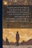 La Balance Naturelle Ou Essai Sur Une Loi Universelle Appliquée Aux Sciences, Arts Et Métiers, Et Aux Moindres Détails De La Vie Commune, Volume 2...