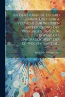 An Den Herrn Dr. Eduard Jenner, Über Einige Versuche Zur Weiteren Untersuchung Der Wirkungen Und Zum Beweise Der Unschädlichkeit Der Kuhpocken-Materie...