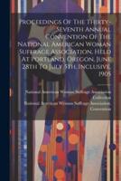 Proceedings Of The Thirty-Seventh Annual Convention Of The National American Woman Suffrage Association, Held At Portland, Oregon, June 28th To July 5Th, Inclusive, 1905