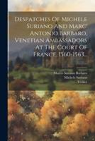 Despatches Of Michele Suriano And Marc' Antonio Barbaro, Venetian Ambassadors At The Court Of France, 1560-1563...