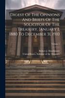 Digest Of The Opinions And Briefs Of The Solicitor Of The Treasury, January 1, 1880 To December 31, 1910; Volume 1