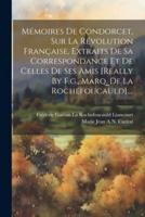 Mémoires De Condorcet, Sur La Révolution Française, Extraits De Sa Correspondance Et De Celles De Ses Amis [Really By F.g., Marq. De La Rochefoucauld]....