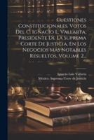 Cuestiones Constitucionales. Votos Del C. Ignacio L. Vallarta, Presidente De La Suprema Corte De Justicia, En Los Negocios Más Notables Resueltos, Volume 2...