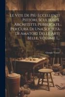 Le Vite De Più Eccellenti Pittori, Scultori E Architetti, Pubblicate Per Cura Di Una Società Di Amatori Delle Arti Belle, Volume 1...