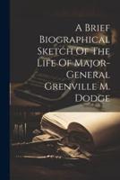 A Brief Biographical Sketch Of The Life Of Major-General Grenville M. Dodge