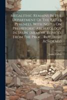 Megalithic Remains In The Department Of The Basses Pyrenees, With Notes On Prehistoric Archæology In Spain. (Memoir, Reprod. From The Proc., Roy. Irish Academy)