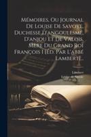 Mémoires, Ou Journal De Louise De Savoye, Duchesse D'angoulesme, D'anjou Et De Valois, Mère Du Grand Roi François I [Éd. Par L'abbé Lambert]...