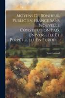 Moyens De Bonheur Public En France Sans Nouvelle Constitution Paix Universelle Et Perpétuelle En Europe...