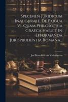 Specimen Juridicum Inaugurale, De Exigua Vi, Quam Philosophia Graeca Habuit In Efformanda Jurisprudentia Romana...