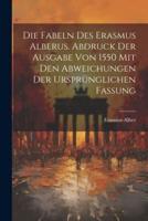 Die Fabeln Des Erasmus Alberus. Abdruck Der Ausgabe Von 1550 Mit Den Abweichungen Der Ursprünglichen Fassung