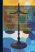 Cours De Droit Administratif Appliqué Aux Travaux Publics... Avec Un Appendice Contenant Les Nouvelles Lois Et Ordonnances En Matière D'expropriation Pour Cause D'utilité Publique......