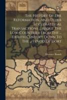 The History Of The Reformation, And Other Ecclesiastical Transactions ... About The Low-Countries, From The ... Eighth Century Down To The ... Synod Of Dort