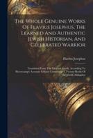 The Whole Genuine Works Of Flavius Josephus, The Learned And Authentic Jewish Historian, And Celebrated Warrior