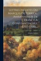 Lettres Inédites Du Marquis De Ferriol, Ambassadeur De France A Constantinople (1707-1709)....
