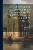 The Survey Of The County Of York, Taken By John De Kirkby, Commonly Called Kirkby's Inquest...