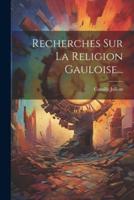 Recherches Sur La Religion Gauloise...