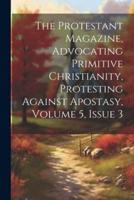 The Protestant Magazine, Advocating Primitive Christianity, Protesting Against Apostasy, Volume 5, Issue 3