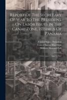 Report Of The Secretary Of War To The President On Labor Issues In The Canal Zone, Isthmus Of Panama