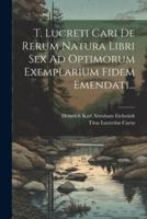 T. Lucreti Cari De Rerum Natura Libri Sex Ad Optimorum Exemplarium Fidem Emendati...