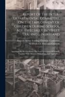 Report Of The Inter-Departmental Committee On The Employment Of Children During School Age, Especially In Street Trading ... In Ireland