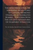 The Irish Freebooter, Or, Surprising Adventures Of Captain Redmond O'hanlan, A Celebrated Robber ... Together With The Life And Adventures Of Humphrey Kynaston