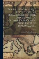 Tableau Géographique Et Politique Des Royaumes De Hongrie, D'esclavonie, De Croatie, De La Grande Principauté De Transylvanie...