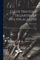 Guide Pratique Du Jardinier Multiplacateur; Ou, Art De Propager Les Vegetaux Par Semis, Boutures, Greffes, Etc