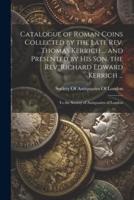 Catalogue of Roman Coins Collected by the Late Rev. Thomas Kerrich ... And Presented by His Son, the Rev. Richard Edward Kerrich ...