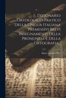 Dizionario Ortologico-Pratico Della Lingua Italiana Premessivi Brevi Insegnamenti Della Pronunzia E Della Ortografia...