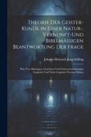 Theorie Der Geister-Kunde in Einer Natur-, Vernunft-Und Bibelmässigen Beantwortung Der Frage