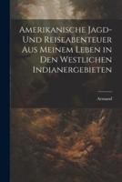 Amerikanische Jagd- Und Reiseabenteuer Aus Meinem Leben in Den Westlichen Indianergebieten