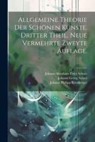 Allgemeine Theorie Der Schönen Künste. Dritter Theil. Neue Vermehrte Zweyte Auflage.