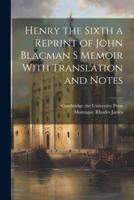 Henry the Sixth a Reprint of John Blacman S Memoir With Translation and Notes