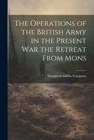 The Operations of the British Army in the Present War the Retreat From Mons