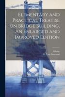 Elementary and Practical Treatise on Bridge Building, An Enlarged and Improved Edition