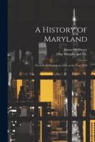 A History of Maryland; From Its Settlement in 1634, to the Year 1848