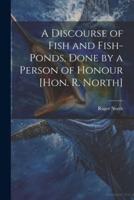 A Discourse of Fish and Fish-Ponds, Done by a Person of Honour [Hon. R. North]