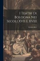 I Teatri Di Bologna Nei Secoli XVII E XVIII