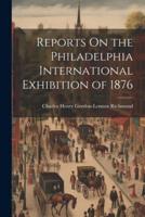 Reports On the Philadelphia International Exhibition of 1876