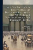 Aus Dem Politischen Briefwechsel Des Deutschen Kaisers Mit Dem Prinz-Gemahl Von England Aus Den Jahren 1854 Bis 1861