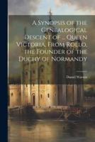 A Synopsis of the Genealogical Descent of ... Queen Victoria, From Rollo, the Founder of the Duchy of Normandy