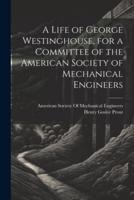 A Life of George Westinghouse, for a Committee of the American Society of Mechanical Engineers