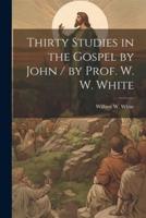 Thirty Studies in the Gospel by John / By Prof. W. W. White