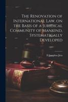 The Renovation of International Law, on the Basis of a Juridical Community of Mankind, Systematically Developed