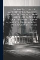 English Province, S. J. Alphabetical Catalogue of Members ... Who Assumed Aliases Or By-Names, Together With the Said Aliases, by a Member of the Same Society [H. Foley]